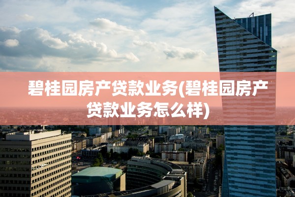 碧桂园房产贷款业务(碧桂园房产贷款业务怎么样)