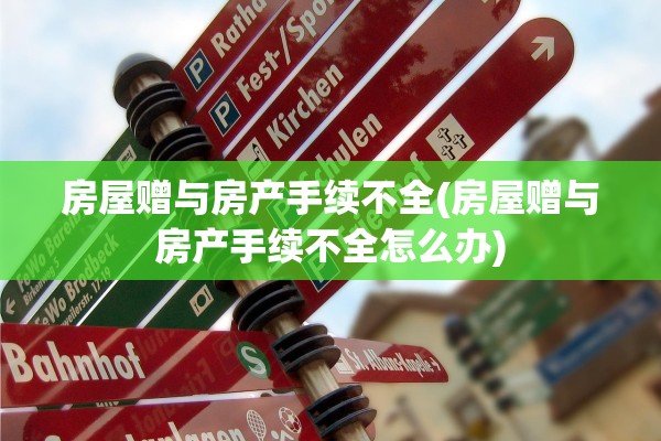房屋赠与房产手续不全(房屋赠与房产手续不全怎么办)