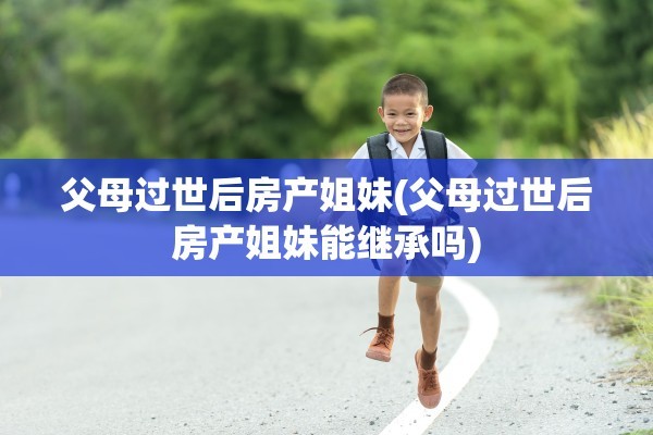 父母过世后房产姐妹(父母过世后房产姐妹能继承吗)