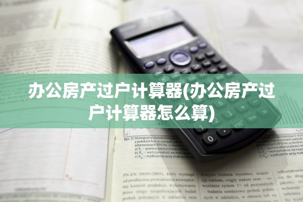 办公房产过户计算器(办公房产过户计算器怎么算)