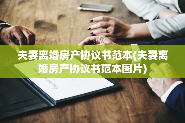 夫妻离婚房产协议书范本(夫妻离婚房产协议书范本图片)