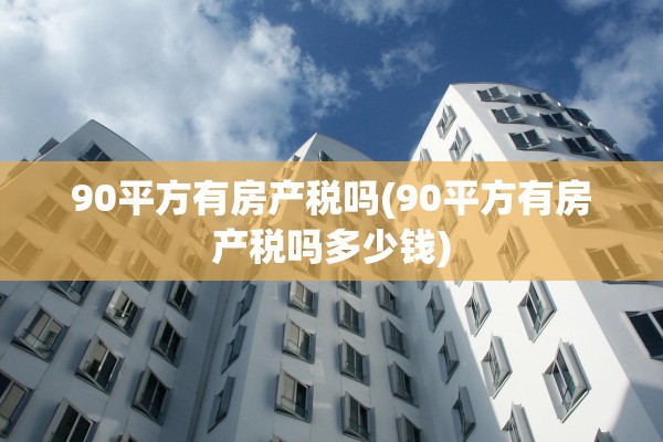 90平方有房产税吗(90平方有房产税吗多少钱)