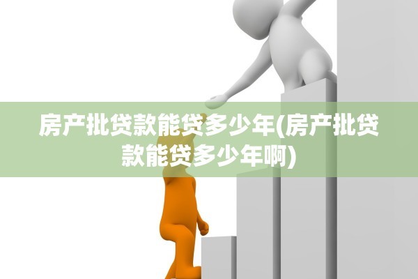 房产批贷款能贷多少年(房产批贷款能贷多少年啊)