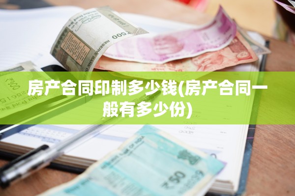 房产合同印制多少钱(房产合同一般有多少份)