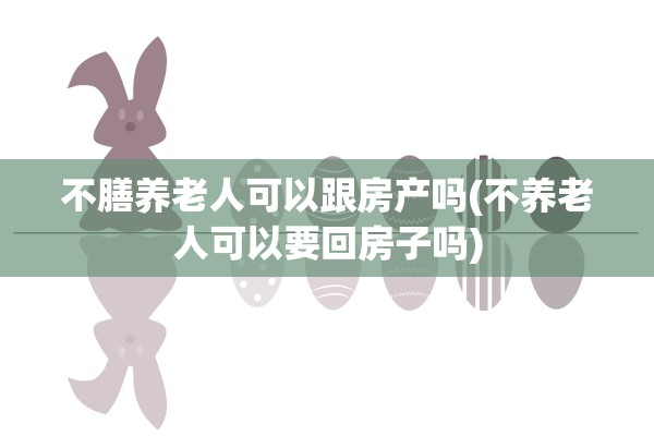 不膳养老人可以跟房产吗(不养老人可以要回房子吗)