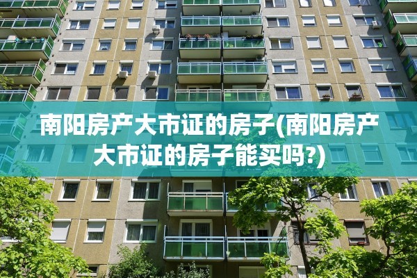 南阳房产大市证的房子(南阳房产大市证的房子能买吗?)