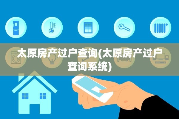 太原房产过户查询(太原房产过户查询系统)