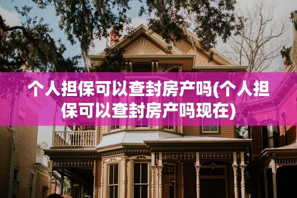 个人担保可以查封房产吗(个人担保可以查封房产吗现在)