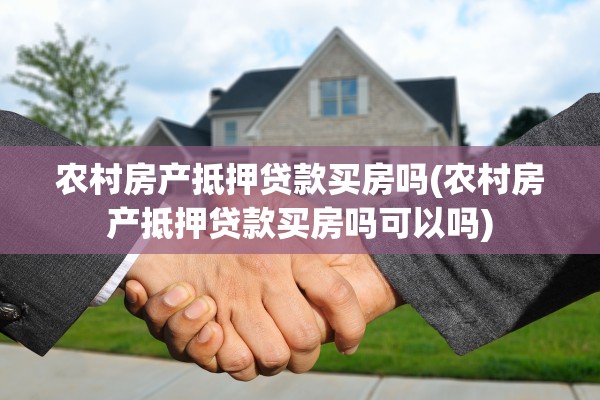 农村房产抵押贷款买房吗(农村房产抵押贷款买房吗可以吗)