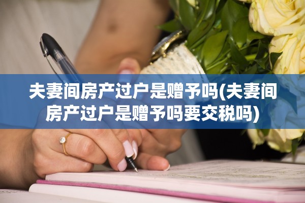 夫妻间房产过户是赠予吗(夫妻间房产过户是赠予吗要交税吗)