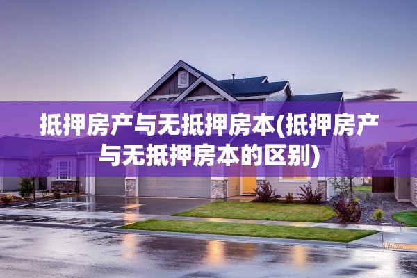 抵押房产与无抵押房本(抵押房产与无抵押房本的区别)