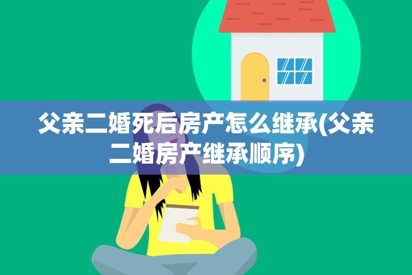 父亲二婚死后房产怎么继承(父亲二婚房产继承顺序)