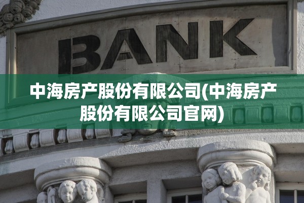 中海房产股份有限公司(中海房产股份有限公司官网)
