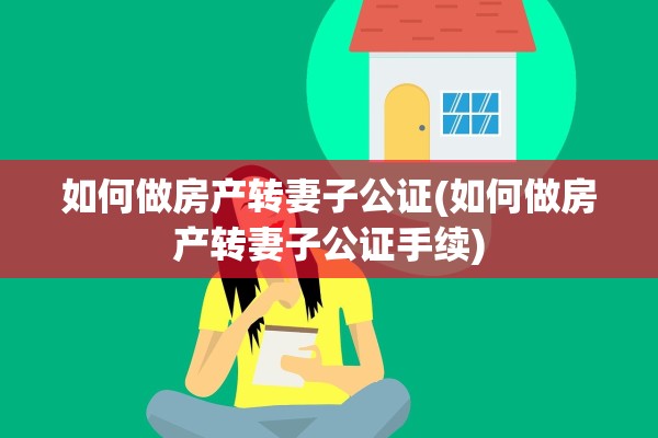 如何做房产转妻子公证(如何做房产转妻子公证手续)