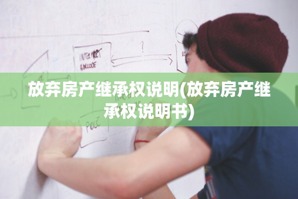 放弃房产继承权说明(放弃房产继承权说明书)