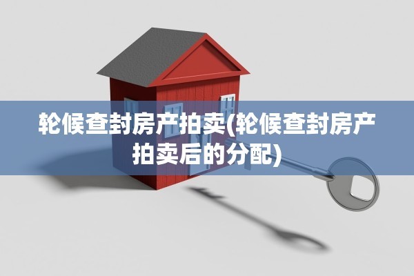 轮候查封房产拍卖(轮候查封房产拍卖后的分配)