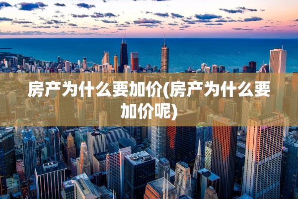 房产为什么要加价(房产为什么要加价呢)