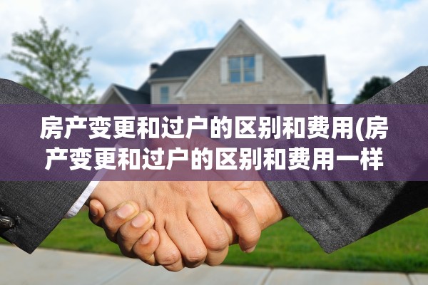 房产变更和过户的区别和费用(房产变更和过户的区别和费用一样吗)