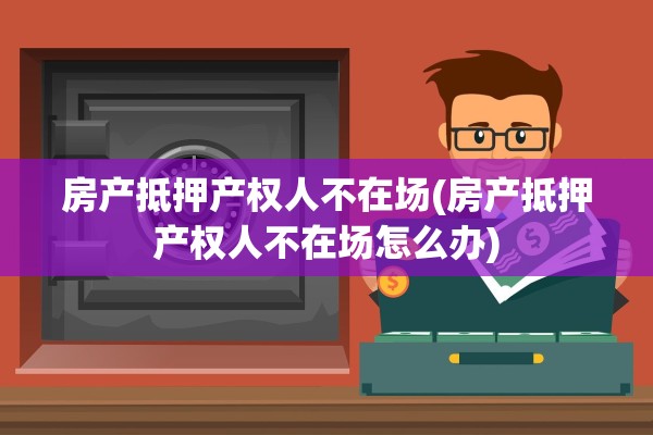 房产抵押产权人不在场(房产抵押产权人不在场怎么办)
