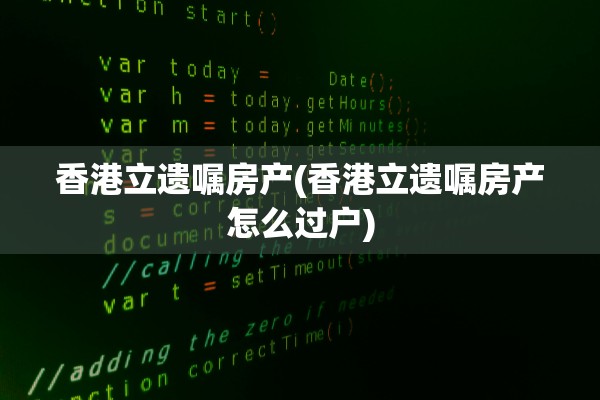 香港立遗嘱房产(香港立遗嘱房产怎么过户)