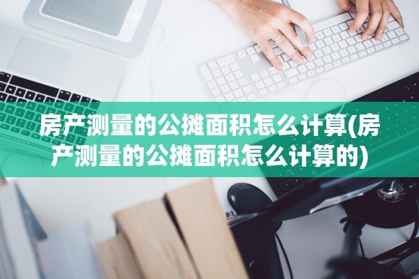 房产测量的公摊面积怎么计算(房产测量的公摊面积怎么计算的)