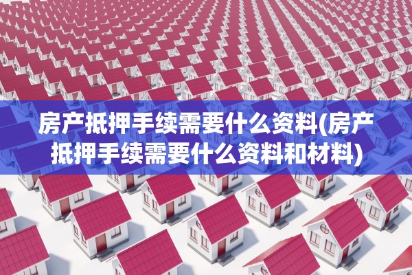 房产抵押手续需要什么资料(房产抵押手续需要什么资料和材料)