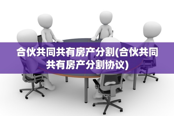 合伙共同共有房产分割(合伙共同共有房产分割协议)
