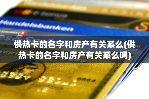 供热卡的名字和房产有关系么(供热卡的名字和房产有关系么吗)