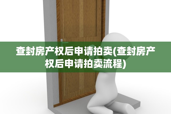 查封房产权后申请拍卖(查封房产权后申请拍卖流程)