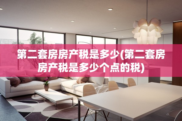 第二套房房产税是多少(第二套房房产税是多少个点的税)