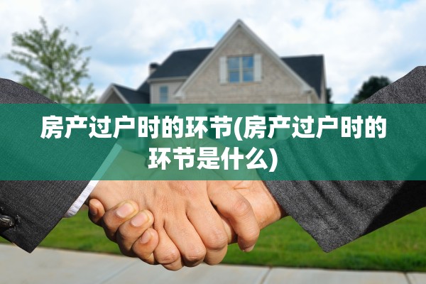 房产过户时的环节(房产过户时的环节是什么)