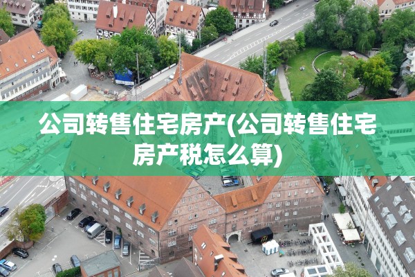 公司转售住宅房产(公司转售住宅房产税怎么算)