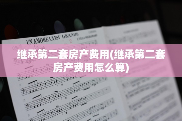 继承第二套房产费用(继承第二套房产费用怎么算)