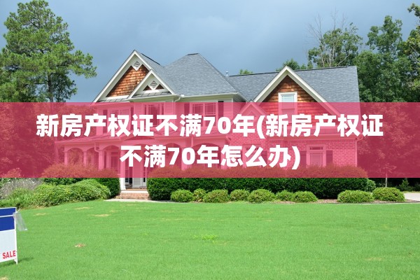 新房产权证不满70年(新房产权证不满70年怎么办)