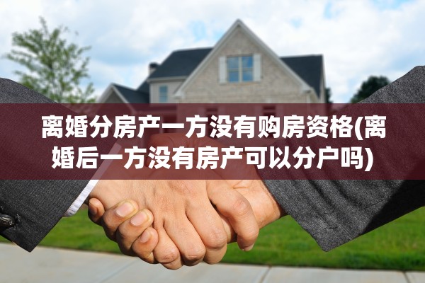 离婚分房产一方没有购房资格(离婚后一方没有房产可以分户吗)