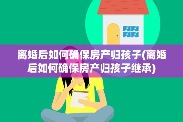 离婚后如何确保房产归孩子(离婚后如何确保房产归孩子继承)