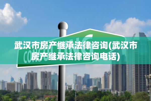 武汉市房产继承法律咨询(武汉市房产继承法律咨询电话)