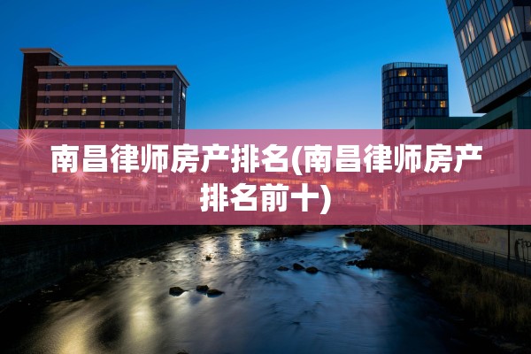 南昌律师房产排名(南昌律师房产排名前十)