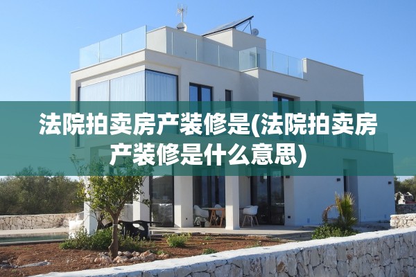 法院拍卖房产装修是(法院拍卖房产装修是什么意思)