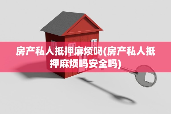 房产私人抵押麻烦吗(房产私人抵押麻烦吗安全吗)