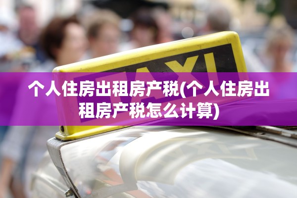 个人住房出租房产税(个人住房出租房产税怎么计算)