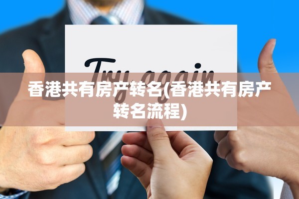 香港共有房产转名(香港共有房产转名流程)