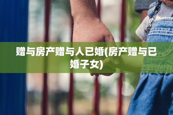 赠与房产赠与人已婚(房产赠与已婚子女)