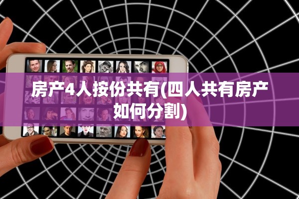 房产4人按份共有(四人共有房产如何分割)