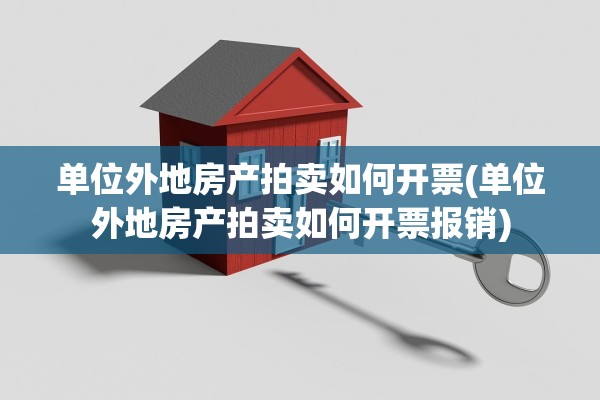 单位外地房产拍卖如何开票(单位外地房产拍卖如何开票报销)