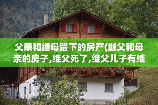 父亲和继母留下的房产(继父和母亲的房子,继父死了,继父儿子有继承权吗)