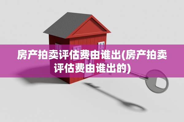 房产拍卖评估费由谁出(房产拍卖评估费由谁出的)