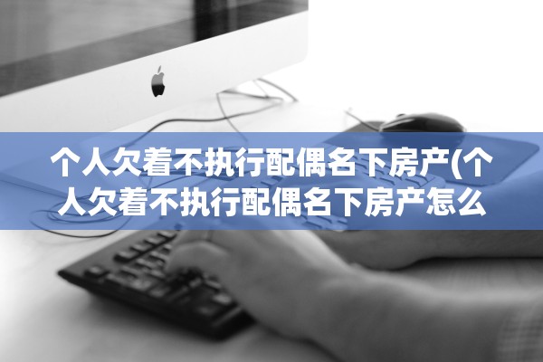 个人欠着不执行配偶名下房产(个人欠着不执行配偶名下房产怎么办)