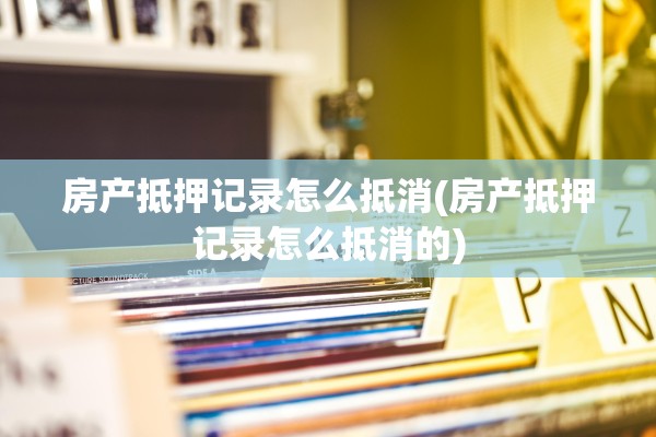 房产抵押记录怎么抵消(房产抵押记录怎么抵消的)