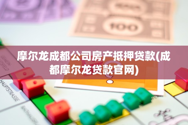 摩尔龙成都公司房产抵押贷款(成都摩尔龙贷款官网)